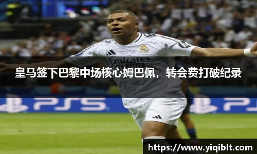 皇马签下巴黎中场核心姆巴佩，转会费打破纪录