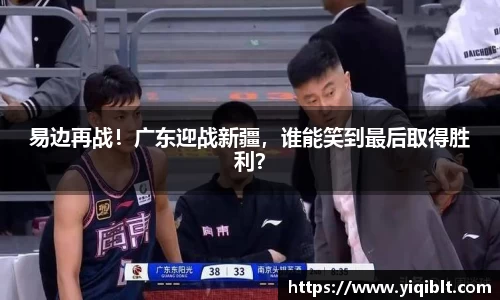 易边再战！广东迎战新疆，谁能笑到最后取得胜利？