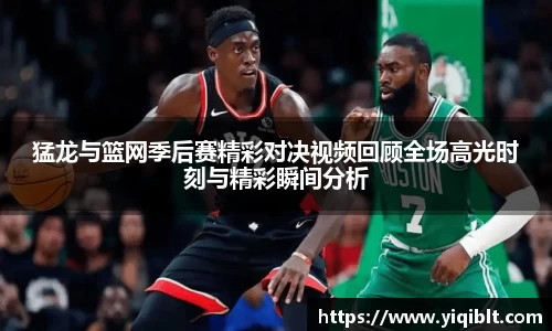 猛龙与篮网季后赛精彩对决视频回顾全场高光时刻与精彩瞬间分析