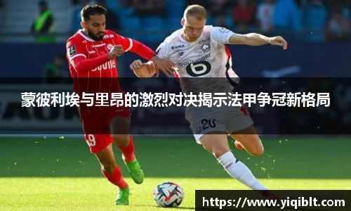 蒙彼利埃与里昂的激烈对决揭示法甲争冠新格局