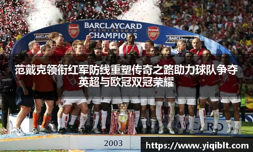 范戴克领衔红军防线重塑传奇之路助力球队争夺英超与欧冠双冠荣耀