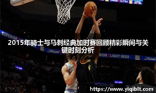 2015年骑士与马刺经典加时赛回顾精彩瞬间与关键时刻分析