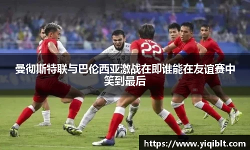 曼彻斯特联与巴伦西亚激战在即谁能在友谊赛中笑到最后