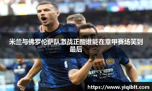米兰与佛罗伦萨队激战正酣谁能在意甲赛场笑到最后