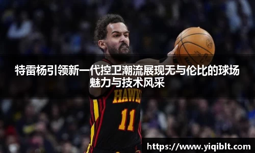 特雷杨引领新一代控卫潮流展现无与伦比的球场魅力与技术风采