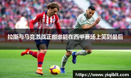 拉斯与马竞激战正酣谁能在西甲赛场上笑到最后