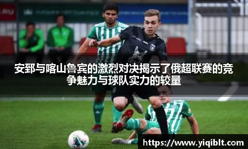 安郅与喀山鲁宾的激烈对决揭示了俄超联赛的竞争魅力与球队实力的较量