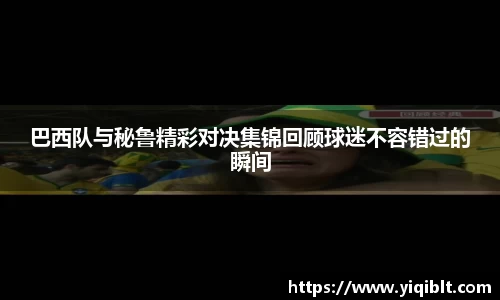 巴西队与秘鲁精彩对决集锦回顾球迷不容错过的瞬间