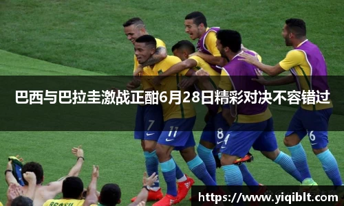巴西与巴拉圭激战正酣6月28日精彩对决不容错过