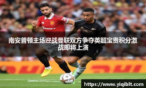 南安普顿主场迎战曼联双方争夺英超宝贵积分激战即将上演