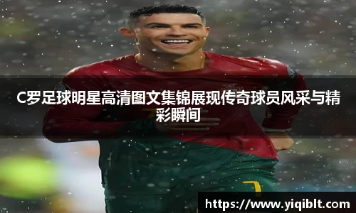 C罗足球明星高清图文集锦展现传奇球员风采与精彩瞬间