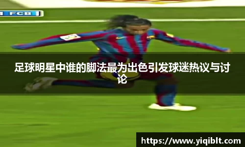 足球明星中谁的脚法最为出色引发球迷热议与讨论