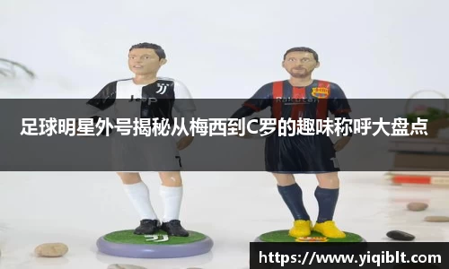 足球明星外号揭秘从梅西到C罗的趣味称呼大盘点