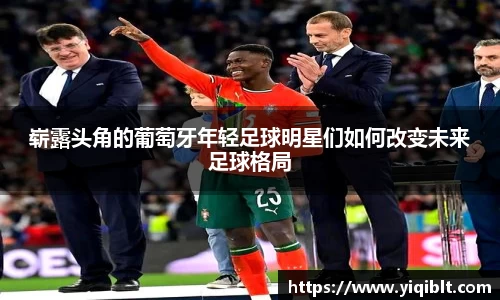 崭露头角的葡萄牙年轻足球明星们如何改变未来足球格局