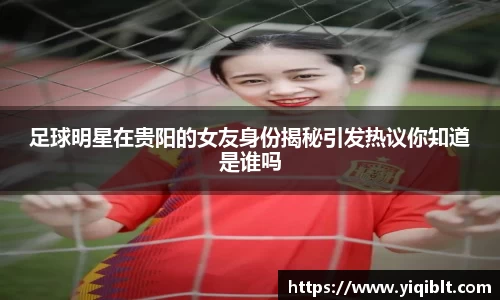 足球明星在贵阳的女友身份揭秘引发热议你知道是谁吗