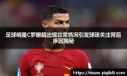 足球明星C罗眼睛出现异常情况引发球迷关注背后原因揭秘